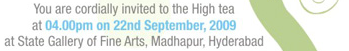 You are cordially invited to the High tea at 04.00pm on 22nd September, 2009 at State Gallery of Fine Arts, Madhapur, Hyderabad